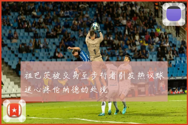 祖巴茨被交易至步行者引发热议球迷心疼伦纳德的处境