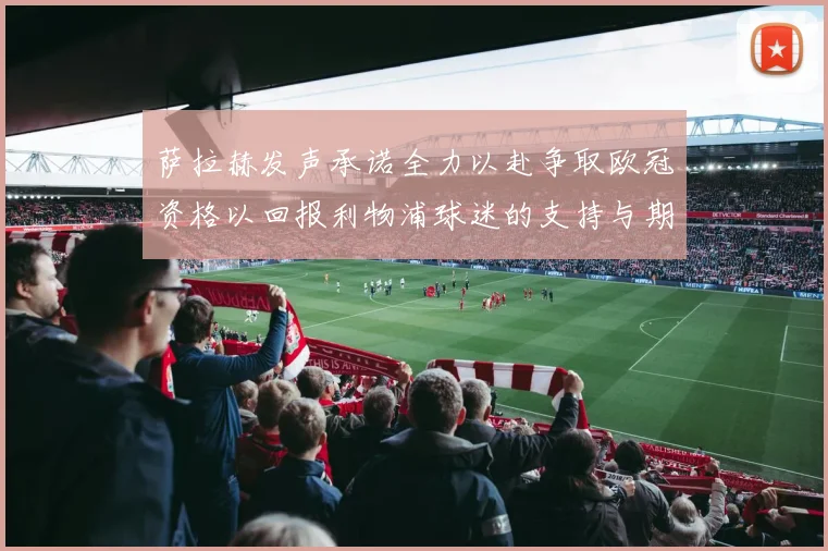 萨拉赫发声承诺全力以赴争取欧冠资格以回报利物浦球迷的支持与期待