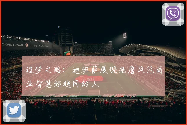 追梦之路：迪班萨展现老詹风范商业智慧超越同龄人