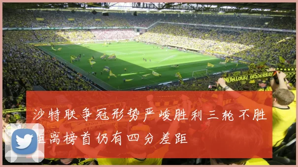 沙特联争冠形势严峻胜利三轮不胜距离榜首仍有四分差距