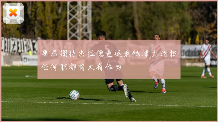 鲁尼期待杰拉德重返利物浦无论担任何职都将大有作为