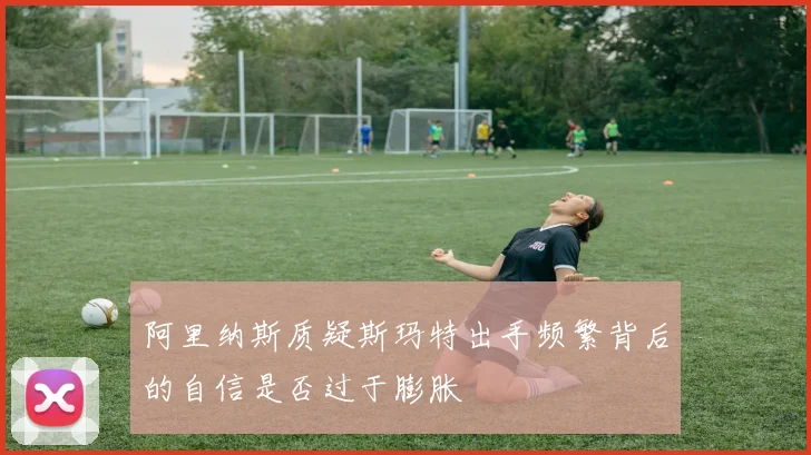阿里纳斯质疑斯玛特出手频繁背后的自信是否过于膨胀