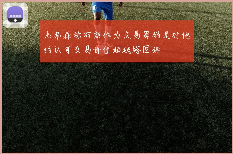 杰弗森称布朗作为交易筹码是对他的认可交易价值超越塔图姆