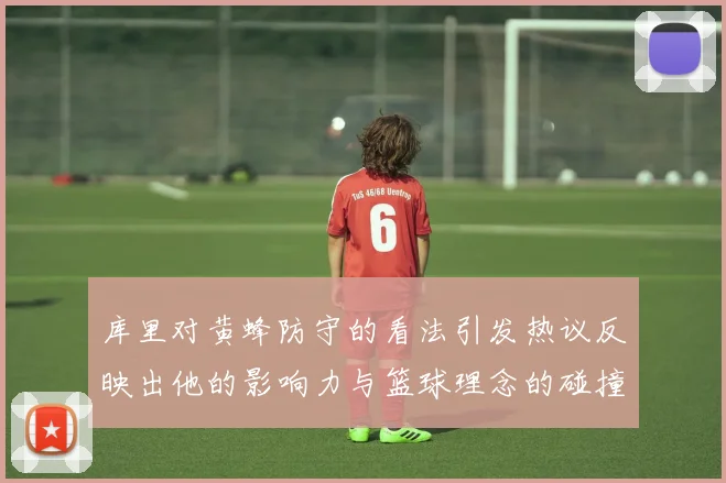 库里对黄蜂防守的看法引发热议反映出他的影响力与篮球理念的碰撞