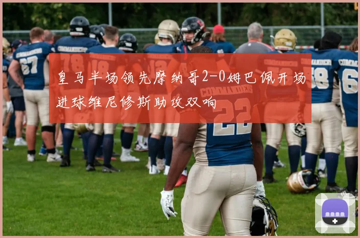 皇马半场领先摩纳哥2-0姆巴佩开场进球维尼修斯助攻双响