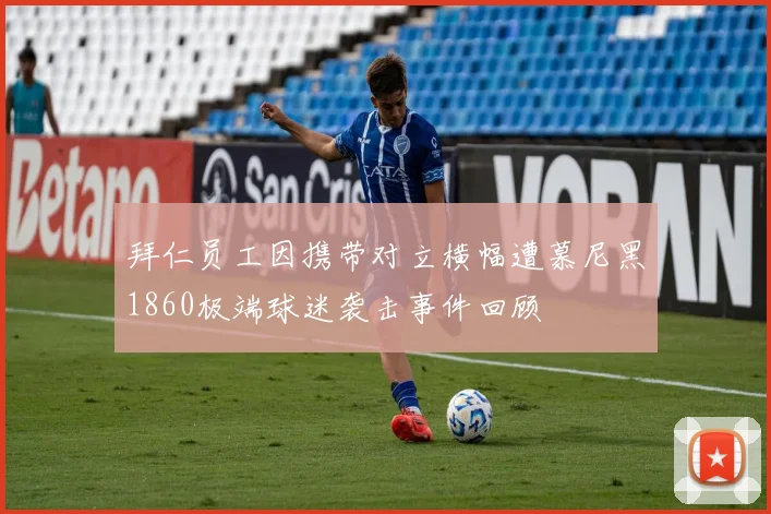 拜仁员工因携带对立横幅遭慕尼黑1860极端球迷袭击事件回顾