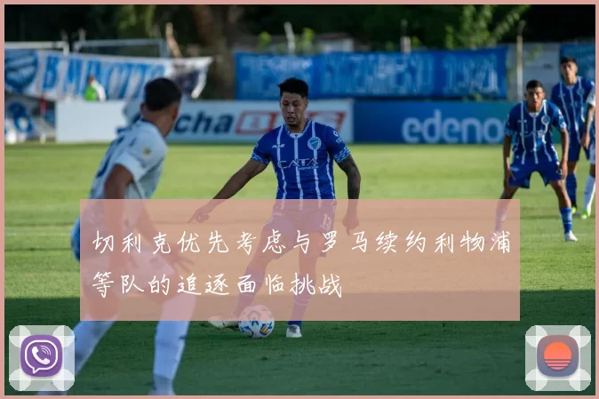 切利克优先考虑与罗马续约利物浦等队的追逐面临挑战