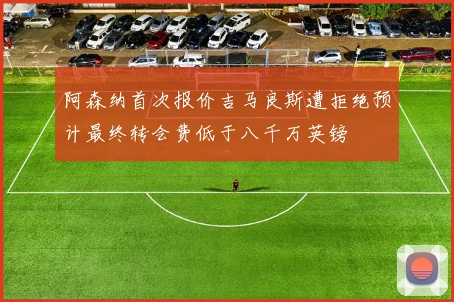 阿森纳首次报价吉马良斯遭拒绝预计最终转会费低于八千万英镑