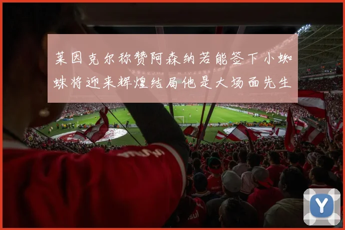 莱因克尔称赞阿森纳若能签下小蜘蛛将迎来辉煌结局他是大场面先生的最佳人选