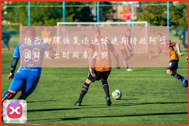 梅西脚踝恢复迅速球迷期待迈阿密国际复出时间表更新