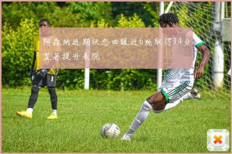 阿森纳近期状态回暖近6轮取得14分显著提升表现