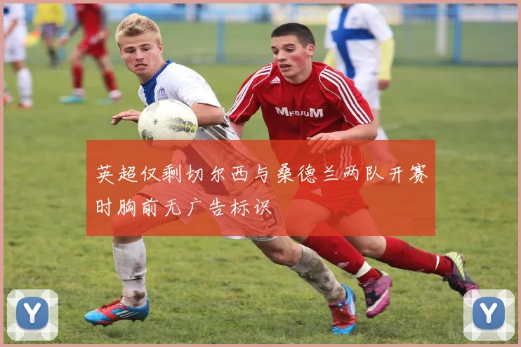 英超仅剩切尔西与桑德兰两队开赛时胸前无广告标识