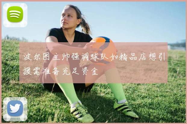 波尔图主帅强调球队如精品店想引援需准备充足资金