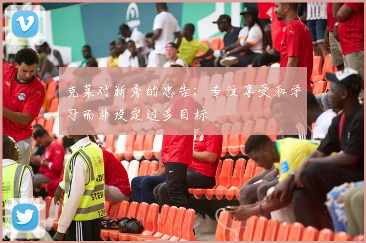 克莱对新秀的忠告：专注享受和学习而非设定过多目标