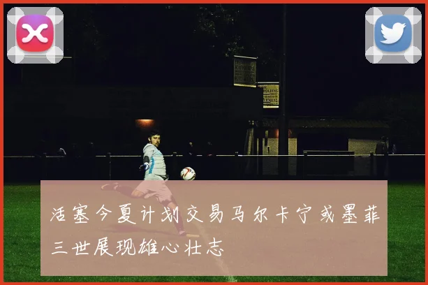 活塞今夏计划交易马尔卡宁或墨菲三世展现雄心壮志