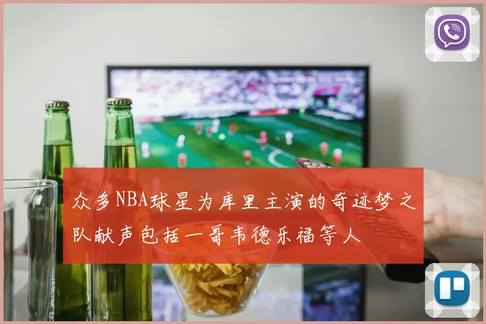 众多NBA球星为库里主演的奇迹梦之队献声包括一哥韦德乐福等人