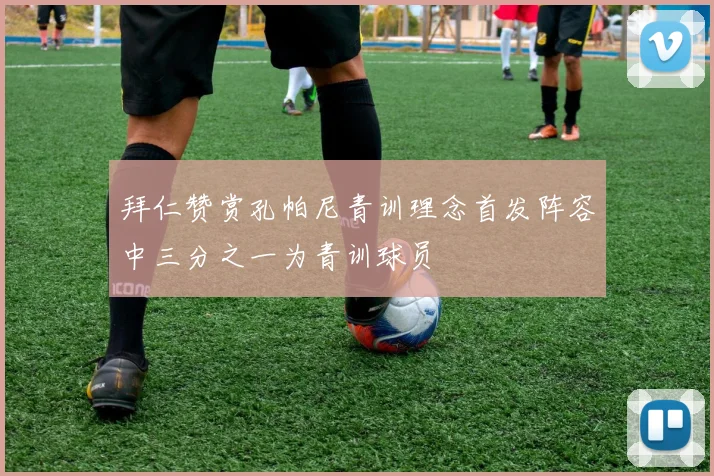 拜仁赞赏孔帕尼青训理念首发阵容中三分之一为青训球员