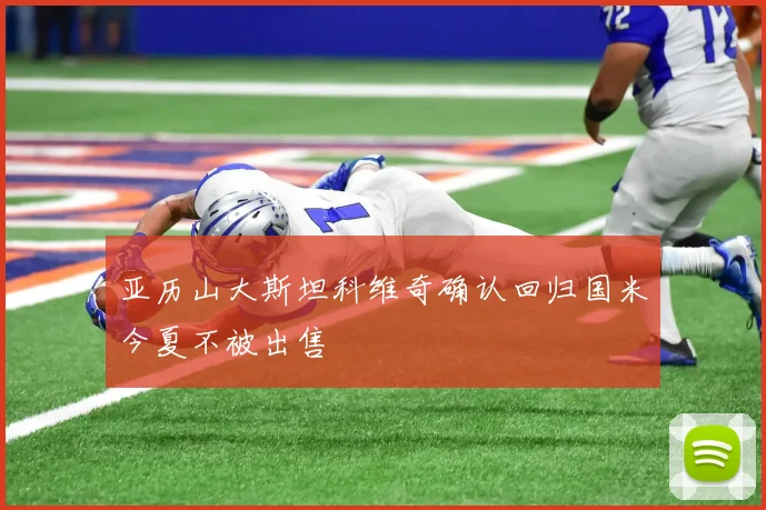 亚历山大斯坦科维奇确认回归国米今夏不被出售